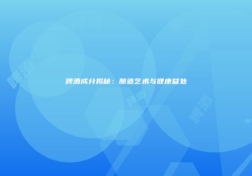 啤酒成分揭秘：酿造艺术与健康益处