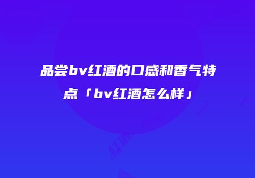 品尝bv红酒的口感和香气特点「bv红酒怎么样」