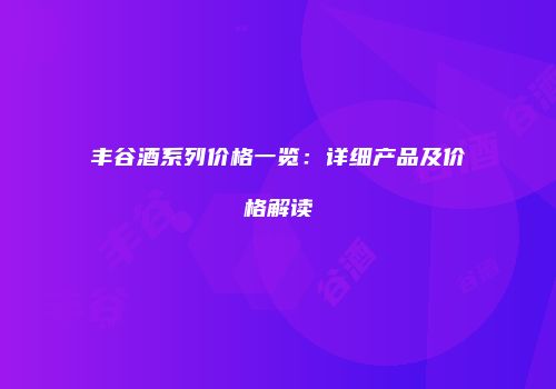 丰谷酒系列价格一览：详细产品及价格解读