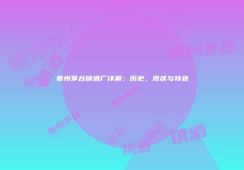 贵州茅台镇酒厂详解：历史、现状与特色