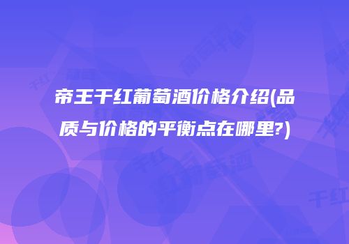 帝王干红葡萄酒价格介绍(品质与价格的平衡点在哪里?)