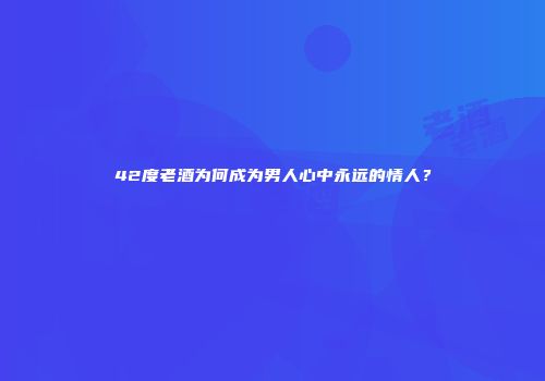 42度老酒为何成为男人心中永远的情人？