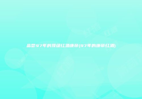 品尝97年的顶级红酒康帝(97年的康帝红酒)