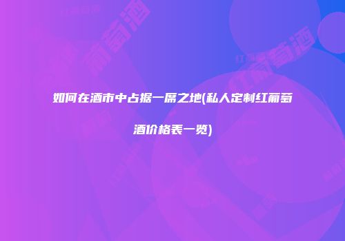 如何在酒市中占据一席之地(私人定制红葡萄酒价格表一览)