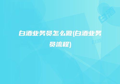 白酒业务员怎么做(白酒业务员流程)