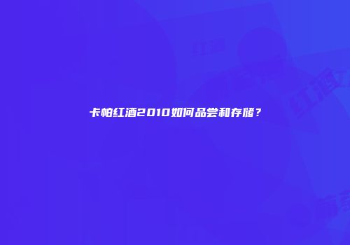卡帕红酒2010如何品尝和存储？