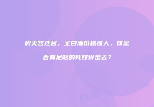 醉美宫廷酱，圣白酒价格惊人，你是否有足够的钱嫁得出去？