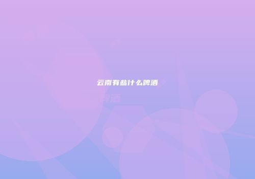 云南有些什么啤酒