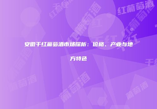 安徽干红葡萄酒市场探析：价格、产业与地方特色