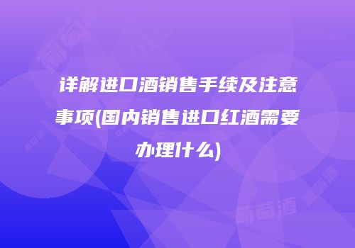 详解进口酒销售手续及注意事项(国内销售进口红酒需要办理什么)
