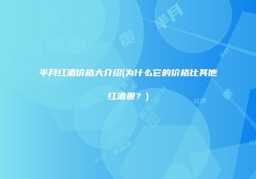 半月红酒价格大介绍(为什么它的价格比其他红酒贵？)