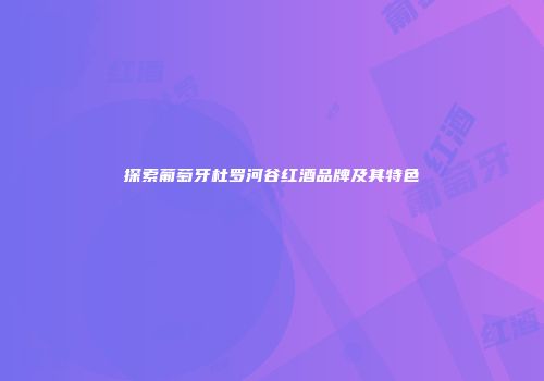 探索葡萄牙杜罗河谷红酒品牌及其特色