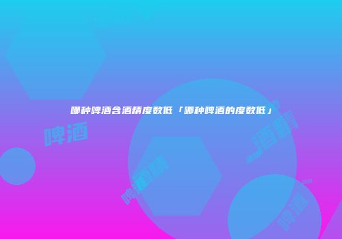 哪种啤酒含酒精度数低「哪种啤酒的度数低」
