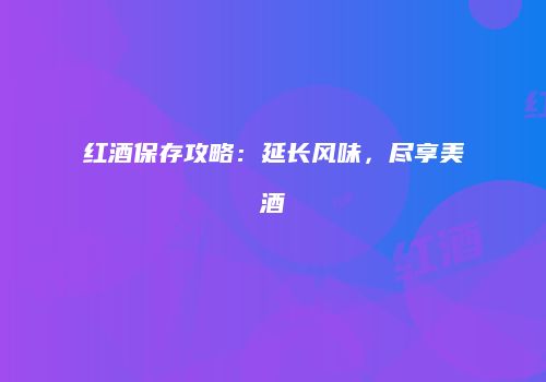 红酒保存攻略：延长风味，尽享美酒
