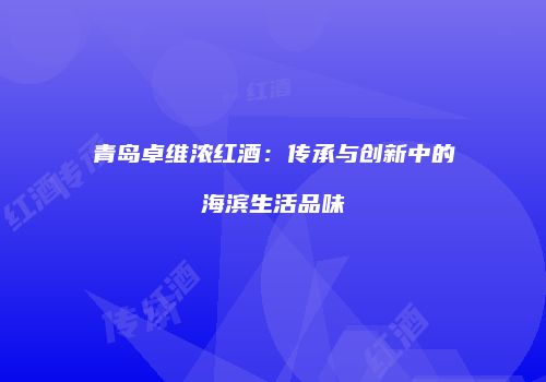 青岛卓维浓红酒：传承与创新中的海滨生活品味