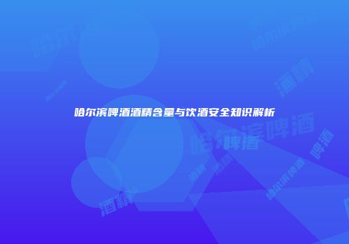 哈尔滨啤酒酒精含量与饮酒安全知识解析