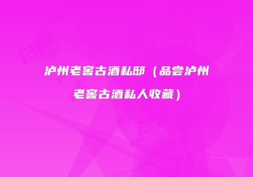 泸州老窖古酒私邸（品尝泸州老窖古酒私人收藏）
