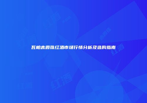 瓦帕赤霞珠红酒市场行情分析及选购指南
