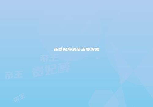 新贵妃醉酒帝王醉价格