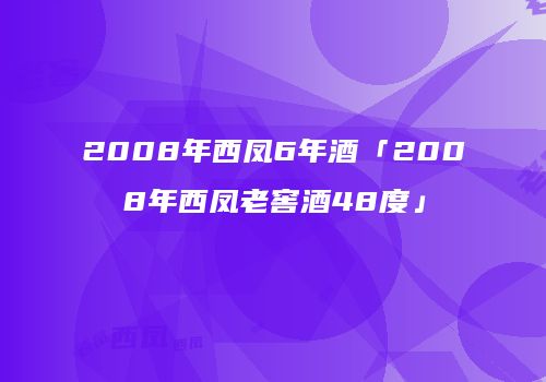 2008年西凤6年酒「2008年西凤老窖酒48度」