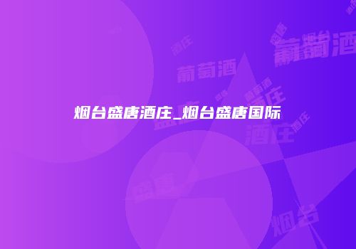 烟台盛唐酒庄_烟台盛唐国际