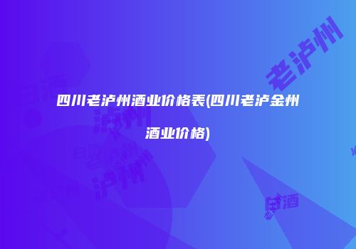 四川老泸州酒业价格表(四川老泸金州酒业价格)