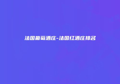 法国葡萄酒庄-法国红酒庄排名
