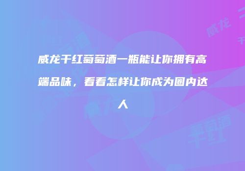 威龙干红萄萄酒一瓶能让你拥有高端品味，看看怎样让你成为圈内达人