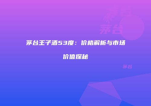 茅台王子酒53度：价格解析与市场价值探秘