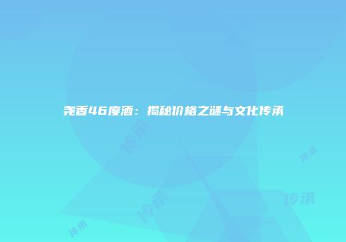 尧香46度酒：揭秘价格之谜与文化传承