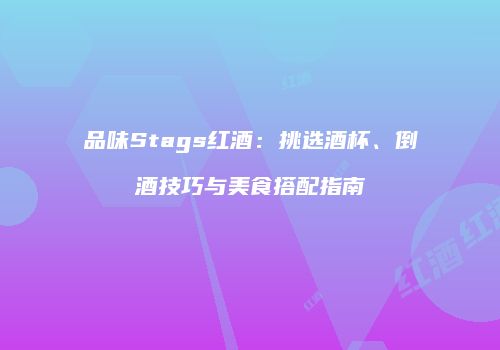 品味Stags红酒：挑选酒杯、倒酒技巧与美食搭配指南