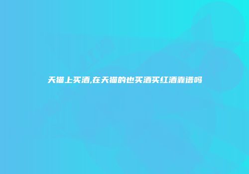 天猫上买酒,在天猫的也买酒买红酒靠谱吗