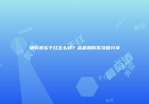 猎豹美乐干红怎么样？品鉴和购买攻略分享