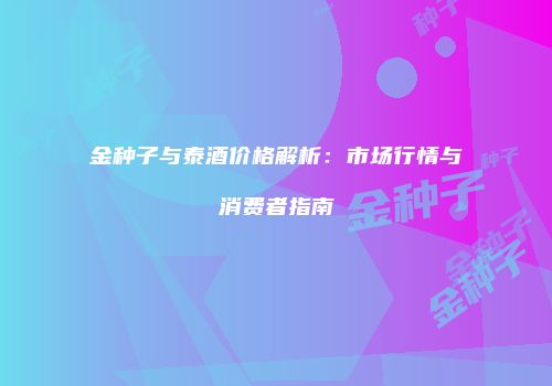 金种子与泰酒价格解析：市场行情与消费者指南