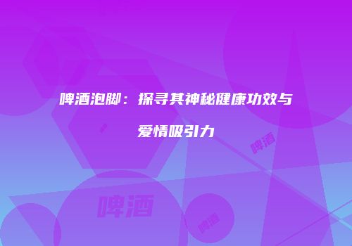 啤酒泡脚：探寻其神秘健康功效与爱情吸引力