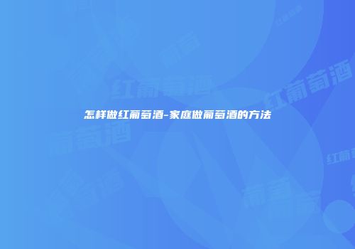 怎样做红葡萄酒-家庭做葡萄酒的方法