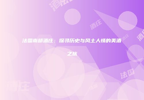 法国南部酒庄：探寻历史与风土人情的美酒之旅
