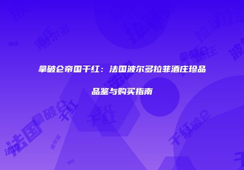 拿破仑帝国干红：法国波尔多拉菲酒庄珍品品鉴与购买指南