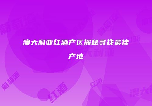 澳大利亚红酒产区探秘寻找最佳产地