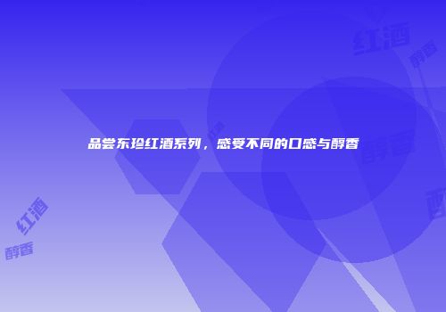 品尝东珍红酒系列，感受不同的口感与醇香