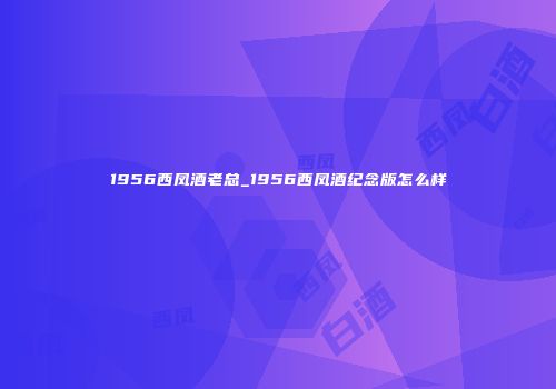 1956西凤酒老总_1956西凤酒纪念版怎么样