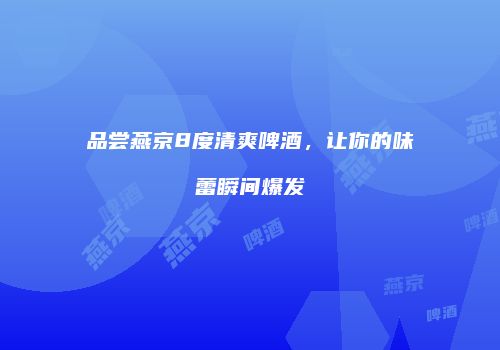 品尝燕京8度清爽啤酒，让你的味蕾瞬间爆发