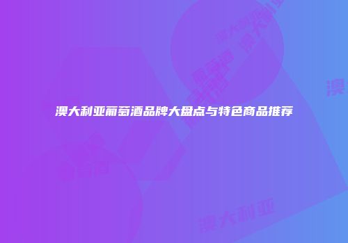澳大利亚葡萄酒品牌大盘点与特色商品推荐