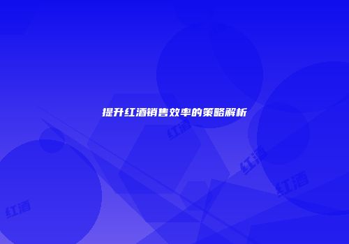 提升红酒销售效率的策略解析