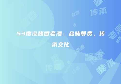 53度泓酱香老酒：品味尊贵，传承文化