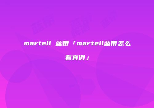 martell 蓝带「martell蓝带怎么看真假」