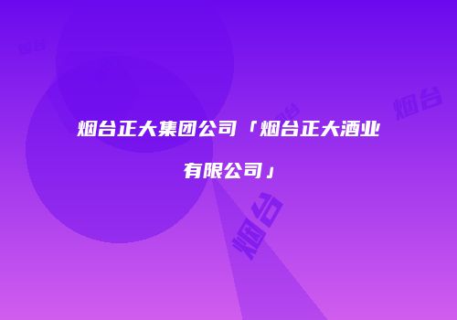 烟台正大集团公司「烟台正大酒业有限公司」