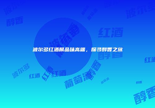 波尔多红酒展品味高端，探寻醇香之旅