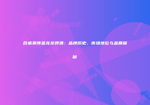 百威英博金龙泉啤酒：品牌历史、市场地位与品质探秘