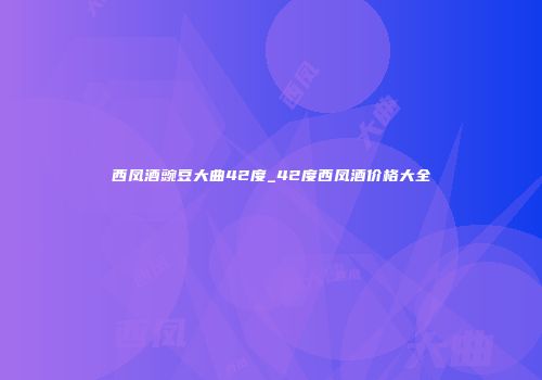 西凤酒豌豆大曲42度_42度西凤酒价格大全